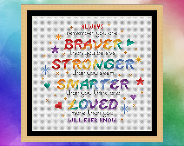 Cross stitch pattern of the quote 'Always remember that you are BRAVER than you believe, STRONGER than you seem, SMARTER than you think, and LOVED more than you will ever know", in rainbow colours. Shown in frame.