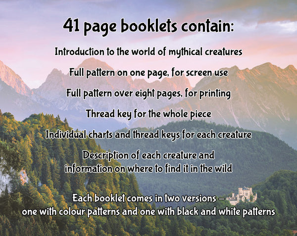Mythical Creatures: A Field Guide cross stitch pattern.

41 page booklets contain:
Introduction to the world of mythical creatures
Full pattern on one page, for screen use
Full pattern over eight pages, for printing
Thread key for the whole piece
Individual charts and thread keys for each creature
Description of each creature and information on where to find it in the wild

Each booklet comes in two versions - one with colour patterns and one with black and white patterns