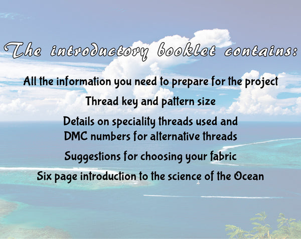 Ocean: Wonders of the Seas. A stitchalong by Climbing Goat Designs.

The introductory booklet contains:
All the information you need to prepare for the project
Thread key and pattern size
Details on speciality threads used and DMC numbers for alternative threads
Suggestions for choosing your fabric
Six page introduction to the science of the Ocean