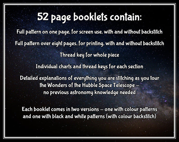 52 page booklets contain: Full pattern on one page; Full pattern over eight pages; Thread key for whole piece; Individual charts and thread keys for each section; Detailed explanations of everything you are stitching. Each booklet comes in two versions - one with colour patterns and one with black and white patterns (with colour backstitch).