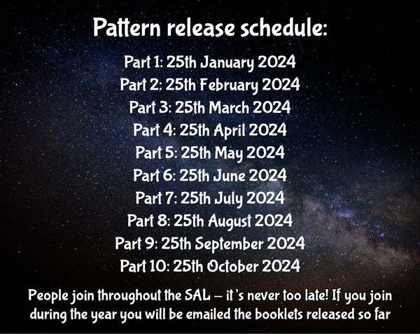 Pattern release schedule: Part 1: 25th January 2024 Part 2: 25th February 2024 Part 3: 25th March 2024 Part 4: 25th April 2024 Part 5: 25th May 2024 Part 6: 25th June 2024 Part 7: 25th July 2024 Part 8: 25th August 2024 Part 9: 25th September 2024 Part 10: 25th October 2024  People join throughout the SAL - it's never too late! If you join during the year you will be emailed the booklets released so far.