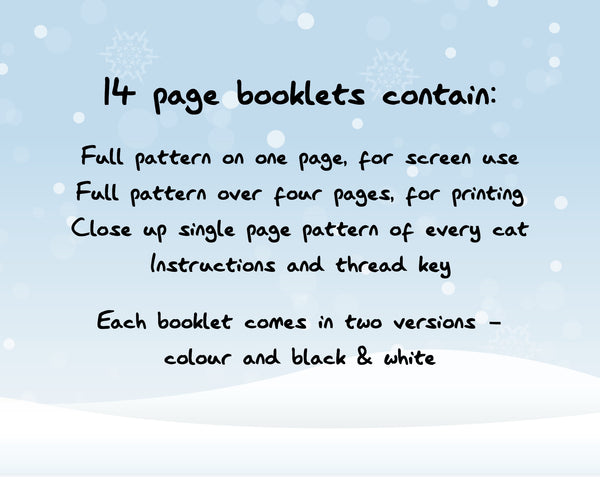14 page booklets contain: Full pattern on one page, for screen use; Full pattern over four pages, for printing; Close up single page pattern of every cat; Instructions and thread key. Each booklet comes in two versions - colour and black & white.